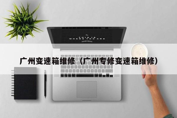 广州变速箱维修（广州专修变速箱维修）