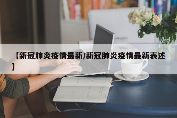 【新冠肺炎疫情最新/新冠肺炎疫情最新表述】