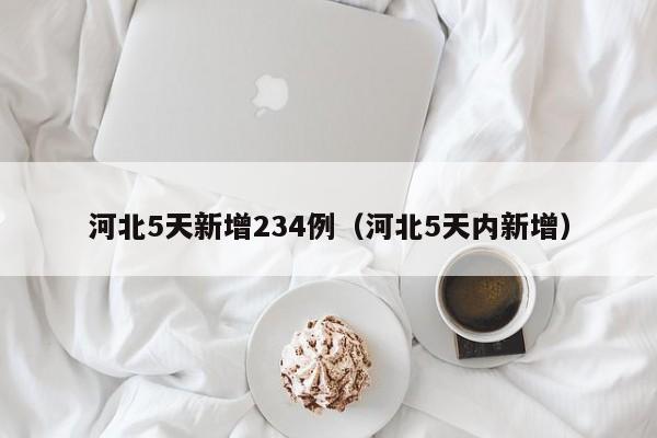 河北5天新增234例（河北5天内新增）