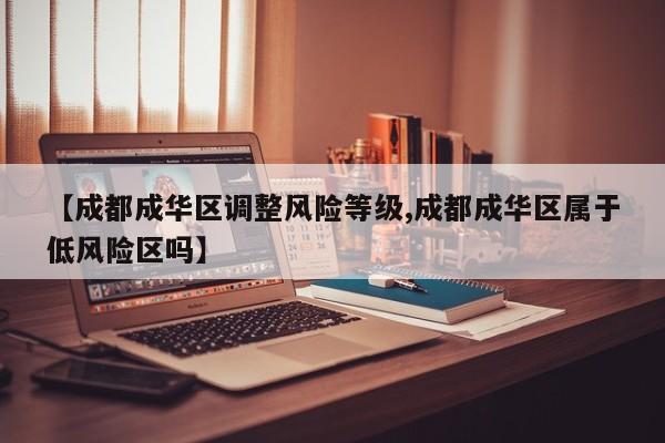 【成都成华区调整风险等级,成都成华区属于低风险区吗】