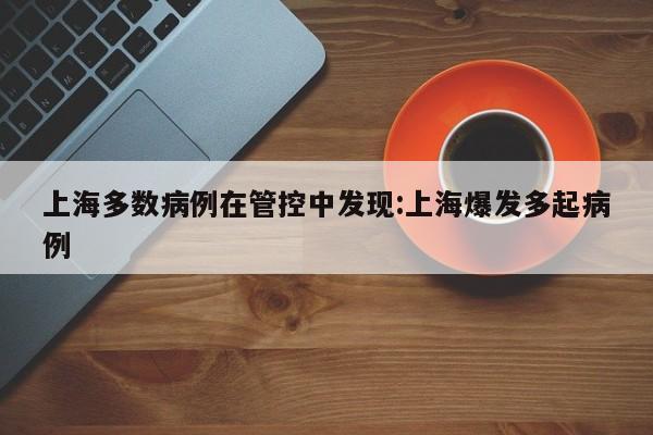 上海多数病例在管控中发现:上海爆发多起病例