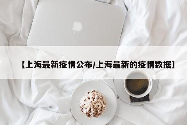 【上海最新疫情公布/上海最新的疫情数据】