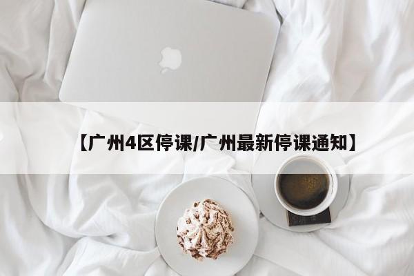 【广州4区停课/广州最新停课通知】