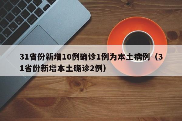 31省份新增10例确诊1例为本土病例（31省份新增本土确诊2例）