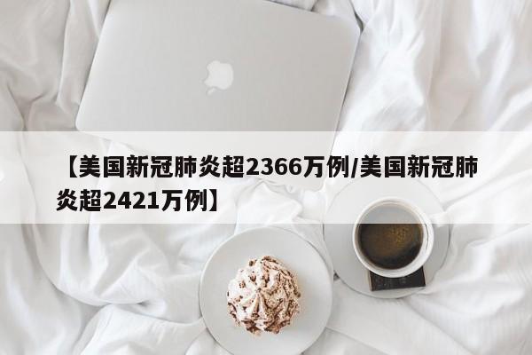 【美国新冠肺炎超2366万例/美国新冠肺炎超2421万例】