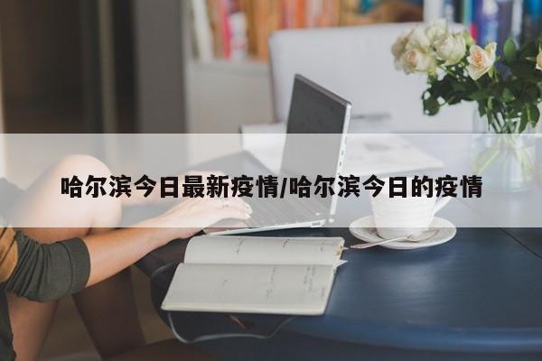 哈尔滨今日最新疫情/哈尔滨今日的疫情