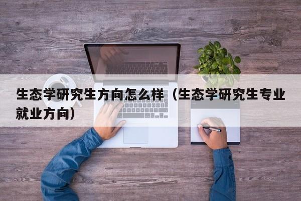 生态学研究生方向怎么样（生态学研究生专业就业方向）