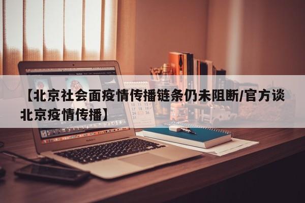 【北京社会面疫情传播链条仍未阻断/官方谈北京疫情传播】