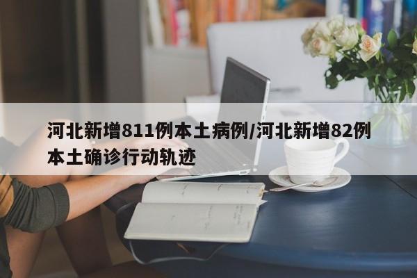 河北新增811例本土病例/河北新增82例本土确诊行动轨迹