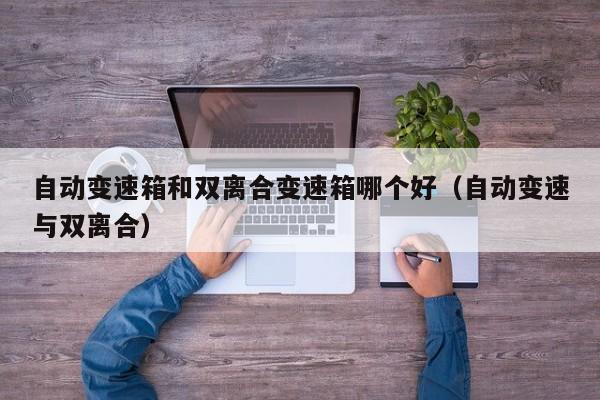自动变速箱和双离合变速箱哪个好（自动变速与双离合）