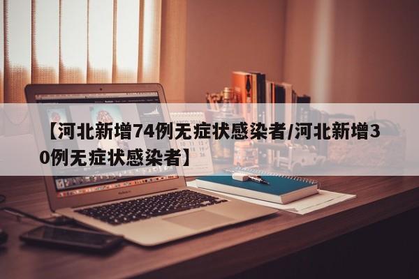 【河北新增74例无症状感染者/河北新增30例无症状感染者】