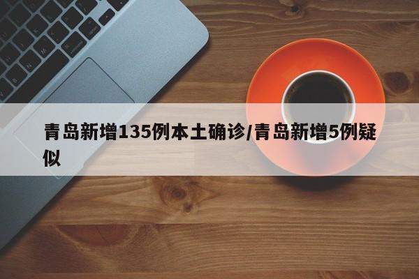 青岛新增135例本土确诊/青岛新增5例疑似