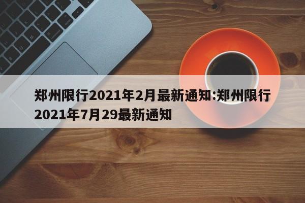 郑州限行2021年2月最新通知:郑州限行2021年7月29最新通知