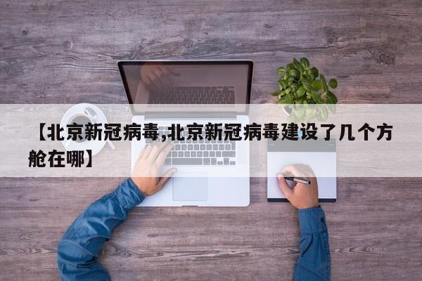 【北京新冠病毒,北京新冠病毒建设了几个方舱在哪】