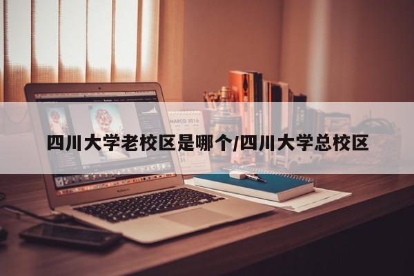 四川大学老校区是哪个/四川大学总校区