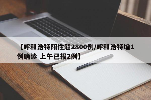 【呼和浩特阳性超2800例/呼和浩特增1例确诊 上午已报2例】