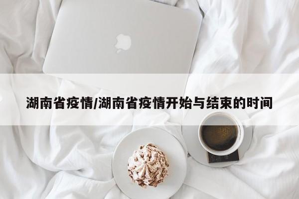 湖南省疫情/湖南省疫情开始与结束的时间