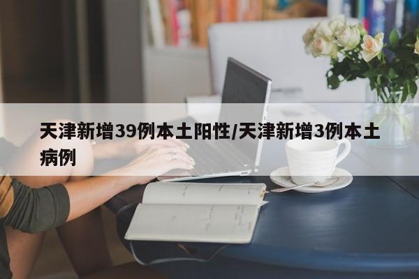 天津新增39例本土阳性/天津新增3例本土病例