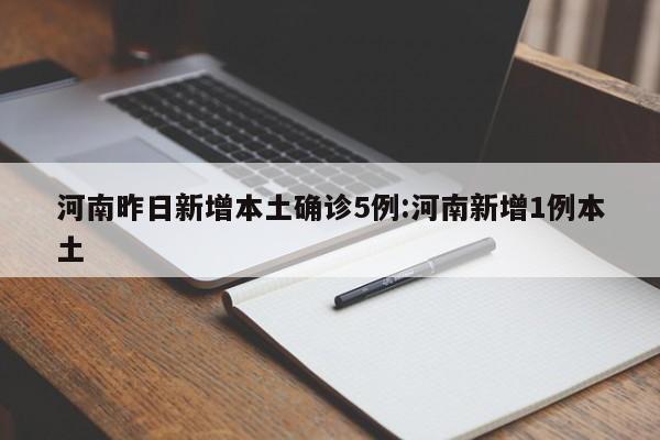 河南昨日新增本土确诊5例:河南新增1例本土