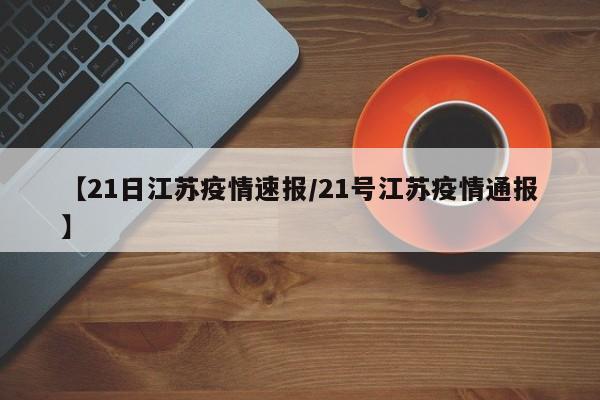 【21日江苏疫情速报/21号江苏疫情通报】