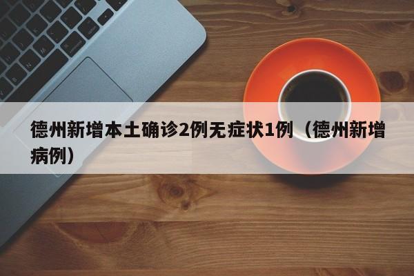 德州新增本土确诊2例无症状1例（德州新增病例）