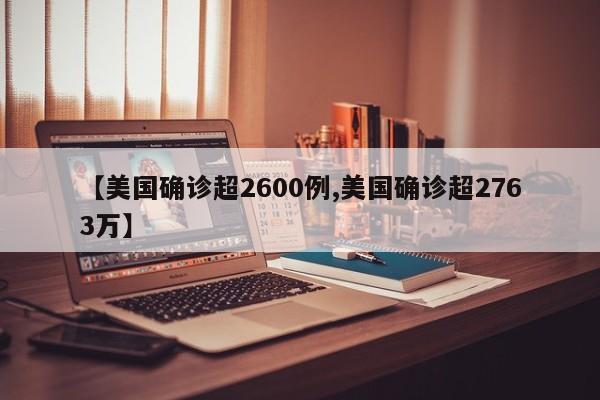 【美国确诊超2600例,美国确诊超2763万】