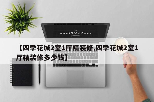 【四季花城2室1厅精装修,四季花城2室1厅精装修多少钱】