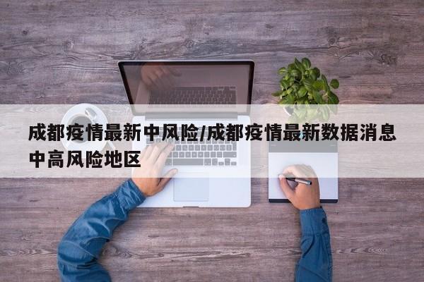 成都疫情最新中风险/成都疫情最新数据消息中高风险地区