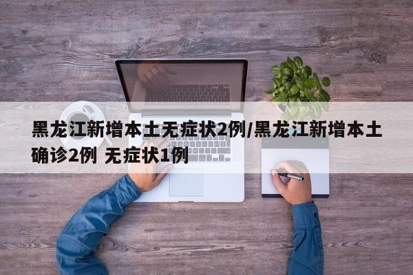 黑龙江新增本土无症状2例/黑龙江新增本土确诊2例 无症状1例