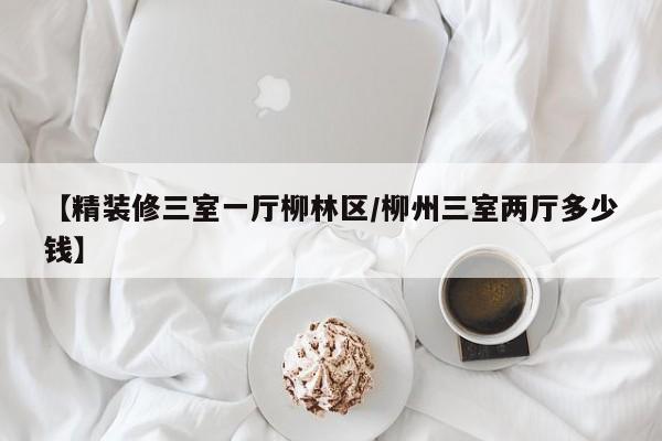 【精装修三室一厅柳林区/柳州三室两厅多少钱】