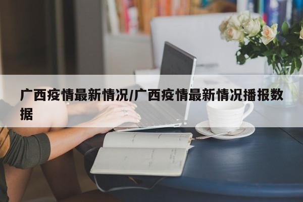 广西疫情最新情况/广西疫情最新情况播报数据