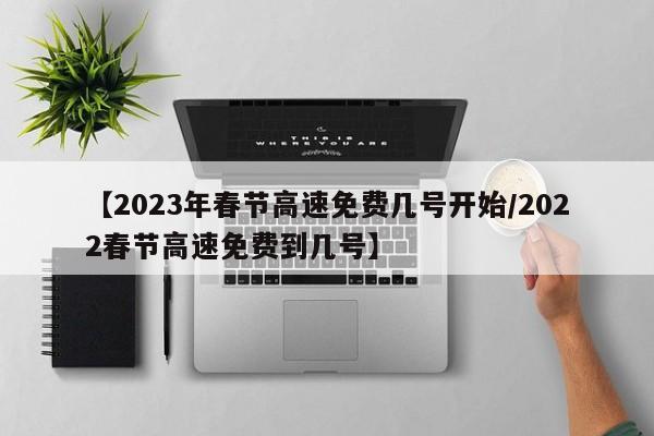 【2023年春节高速免费几号开始/2022春节高速免费到几号】