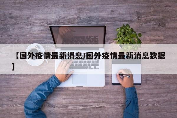 【国外疫情最新消息/国外疫情最新消息数据】
