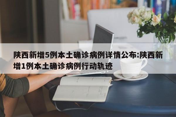 陕西新增5例本土确诊病例详情公布:陕西新增1例本土确诊病例行动轨迹