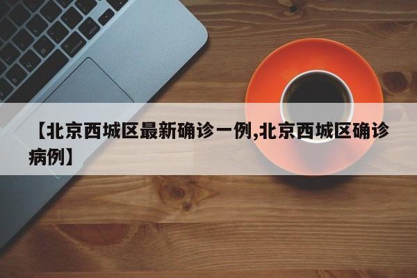 【北京西城区最新确诊一例,北京西城区确诊病例】