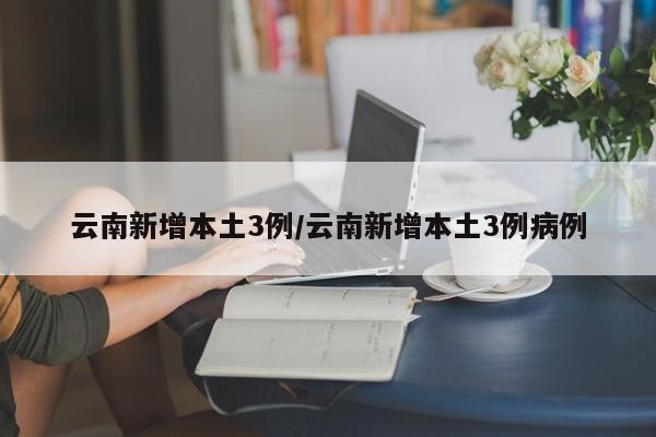 云南新增本土3例/云南新增本土3例病例