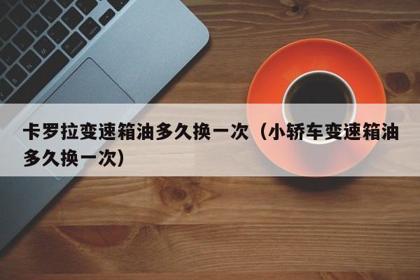 卡罗拉变速箱油多久换一次（小轿车变速箱油多久换一次）