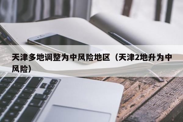 天津多地调整为中风险地区（天津2地升为中风险）