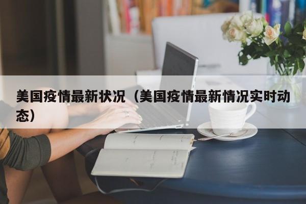 美国疫情最新状况（美国疫情最新情况实时动态）