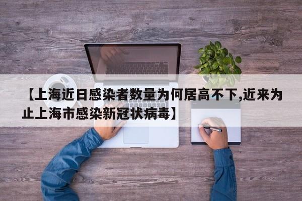【上海近日感染者数量为何居高不下,近来为止上海市感染新冠状病毒】