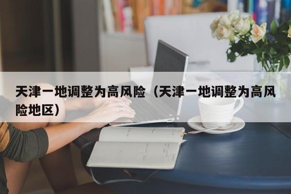 天津一地调整为高风险（天津一地调整为高风险地区）