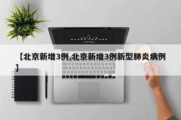 【北京新增3例,北京新增3例新型肺炎病例】