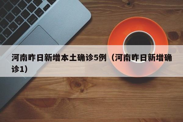 河南昨日新增本土确诊5例（河南昨日新增确诊1）