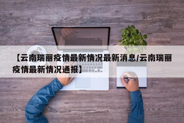 【云南瑞丽疫情最新情况最新消息/云南瑞丽疫情最新情况通报】