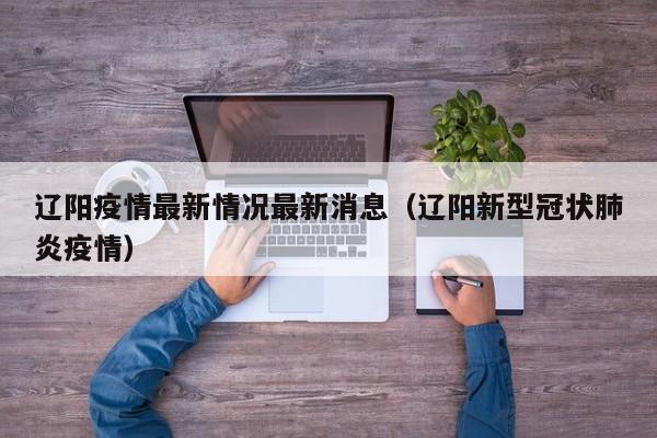 辽阳疫情最新情况最新消息（辽阳新型冠状肺炎疫情）