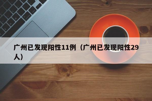 广州已发现阳性11例（广州已发现阳性29人）