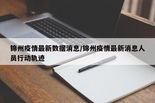 锦州疫情最新数据消息/锦州疫情最新消息人员行动轨迹