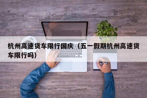 杭州高速货车限行国庆（五一假期杭州高速货车限行吗）