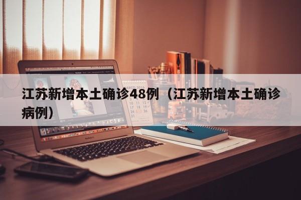 江苏新增本土确诊48例（江苏新增本土确诊病例）
