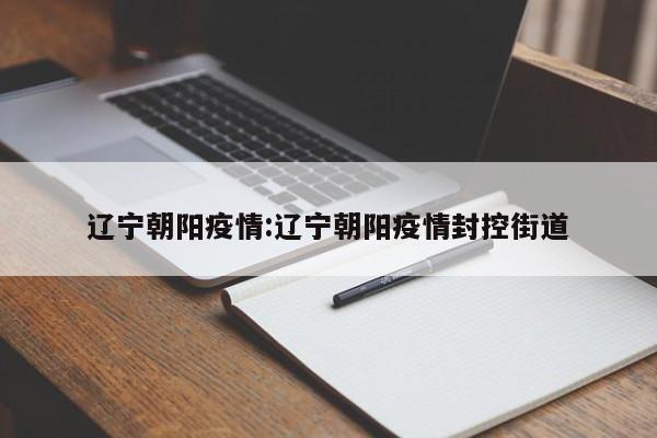 辽宁朝阳疫情:辽宁朝阳疫情封控街道